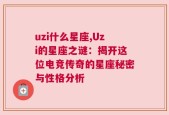 uzi什么星座,Uzi的星座之谜：揭开这位电竞传奇的星座秘密与性格分析