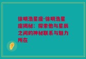 徐明浩星座-徐明浩星座揭秘：探索他与星辰之间的神秘联系与魅力所在