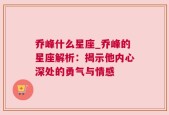 乔峰什么星座_乔峰的星座解析：揭示他内心深处的勇气与情感