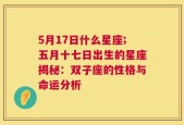 5月17日什么星座;五月十七日出生的星座揭秘：双子座的性格与命运分析