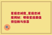 星座忠诚度_星座忠诚度揭秘：哪些星座最值得信赖与依靠