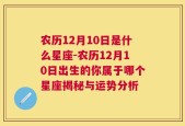 农历12月10日是什么星座-农历12月10日出生的你属于哪个星座揭秘与运势分析