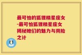 最可怕的狐狸精星座女-最可怕狐狸精星座女揭秘她们的魅力与阴险之计