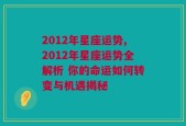 2012年星座运势,2012年星座运势全解析 你的命运如何转变与机遇揭秘