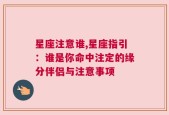 星座注意谁,星座指引：谁是你命中注定的缘分伴侣与注意事项
