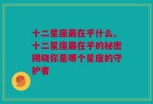 十二星座最在乎什么、十二星座最在乎的秘密揭晓你是哪个星座的守护者