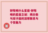 郭敬明什么星座-郭敬明的星座之谜：揭示他与双子座的深厚联系与个性魅力