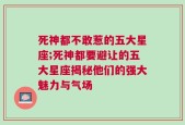 死神都不敢惹的五大星座;死神都要避让的五大星座揭秘他们的强大魅力与气场