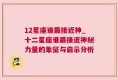 12星座谁最接近神_十二星座谁最接近神秘力量的象征与启示分析
