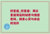 控星座_控星座：揭示星座背后的秘密与情感密码，探索心灵与命运的交织