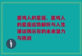 属鸡人的星座、属鸡人的星座运势解析与人生建议揭示你的未来潜力与挑战