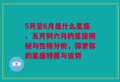 5月至6月是什么星座、五月到六月的星座揭秘与性格分析，探索你的星座特质与运势