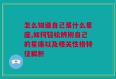 怎么知道自己是什么星座,如何轻松辨别自己的星座以及相关性格特征解析