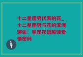 十二星座男代表的花_十二星座男与花的浪漫邂逅：星座花语解读爱情密码
