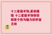 十二星座手饰,星辰璀璨 十二星座手饰带你探索个性与魅力的宇宙之旅