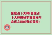 星座占卜大师(星座占卜大师揭秘宇宙奥秘与命运之旅的奇幻冒险)