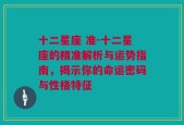 十二星座 准-十二星座的精准解析与运势指南，揭示你的命运密码与性格特征