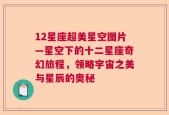 12星座超美星空图片—星空下的十二星座奇幻旅程，领略宇宙之美与星辰的奥秘
