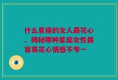 什么星座的女人最花心、揭秘哪种星座女性最容易花心情感不专一