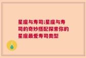 星座与寿司;星座与寿司的奇妙搭配探索你的星座最爱寿司类型