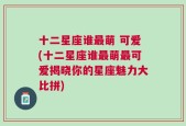 十二星座谁最萌 可爱(十二星座谁最萌最可爱揭晓你的星座魅力大比拼)