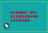 对立星座能在一起吗—对立星座能否携手共度人生的奇妙旅程