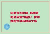 陆雨萱的星座_陆雨萱的星座魅力解析：探索她的性格与命运之路