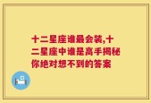 十二星座谁最会装,十二星座中谁是高手揭秘你绝对想不到的答案