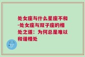 处女座与什么星座不和-处女座与双子座的相处之道：为何总是难以和谐相处