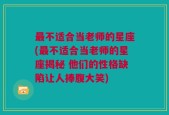 最不适合当老师的星座(最不适合当老师的星座揭秘 他们的性格缺陷让人捧腹大笑)