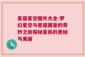 星座星空图片大全-梦幻星空与星座图鉴的奇妙之旅探秘星辰的奥秘与美丽