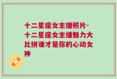 十二星座女主播照片-十二星座女主播魅力大比拼谁才是你的心动女神