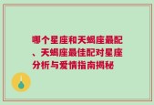 哪个星座和天蝎座最配、天蝎座最佳配对星座分析与爱情指南揭秘