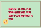 彩铅画十二星座,色彩斑斓的星座旅程 彩铅描绘十二星座的魅力与神秘