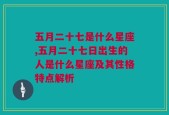 五月二十七是什么星座,五月二十七日出生的人是什么星座及其性格特点解析