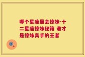 哪个星座最会撩妹-十二星座撩妹秘籍 谁才是撩妹高手的王者