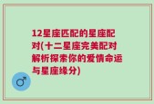 12星座匹配的星座配对(十二星座完美配对解析探索你的爱情命运与星座缘分)