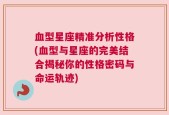 血型星座精准分析性格(血型与星座的完美结合揭秘你的性格密码与命运轨迹)