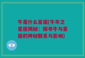 牛是什么星座(牛年之星座揭秘：探寻牛与星座的神秘联系与影响)