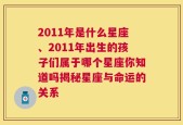 2011年是什么星座、2011年出生的孩子们属于哪个星座你知道吗揭秘星座与命运的关系