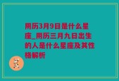 阴历3月9日是什么星座_阴历三月九日出生的人是什么星座及其性格解析