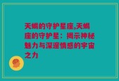 天蝎的守护星座,天蝎座的守护星：揭示神秘魅力与深邃情感的宇宙之力