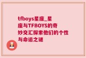 tfboys星座_星座与TFBOYS的奇妙交汇探索他们的个性与命运之谜