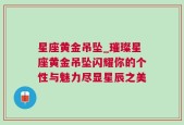 星座黄金吊坠_璀璨星座黄金吊坠闪耀你的个性与魅力尽显星辰之美