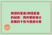 别扭的星座;别扭星座的秘密：揭开那些难以捉摸的个性与情感纠葛