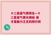 十二星座气质排名—十二星座气质大揭秘 谁才是魅力之王的排行榜