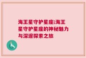 海王星守护星座;海王星守护星座的神秘魅力与深邃探索之旅