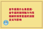 金牛座是什么象星座-金牛座的独特魅力与性格解析探索星座的深层含义与影响