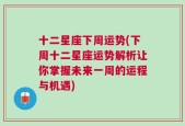 十二星座下周运势(下周十二星座运势解析让你掌握未来一周的运程与机遇)