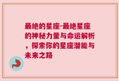 最绝的星座-最绝星座的神秘力量与命运解析，探索你的星座潜能与未来之路